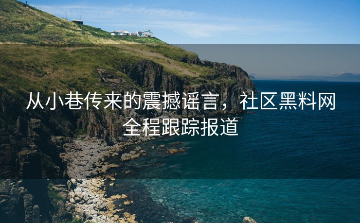 从小巷传来的震撼谣言，社区黑料网全程跟踪报道