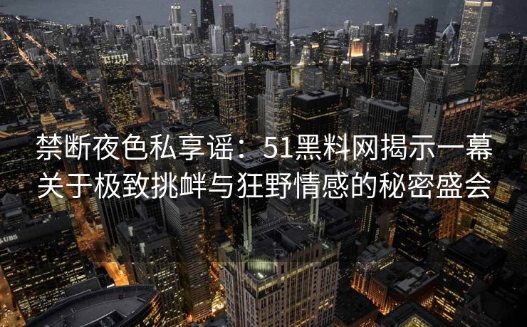 禁断夜色私享谣：51黑料网揭示一幕关于极致挑衅与狂野情感的秘密盛会