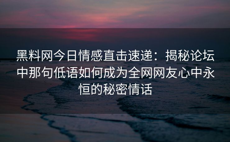 黑料网今日情感直击速递：揭秘论坛中那句低语如何成为全网网友心中永恒的秘密情话