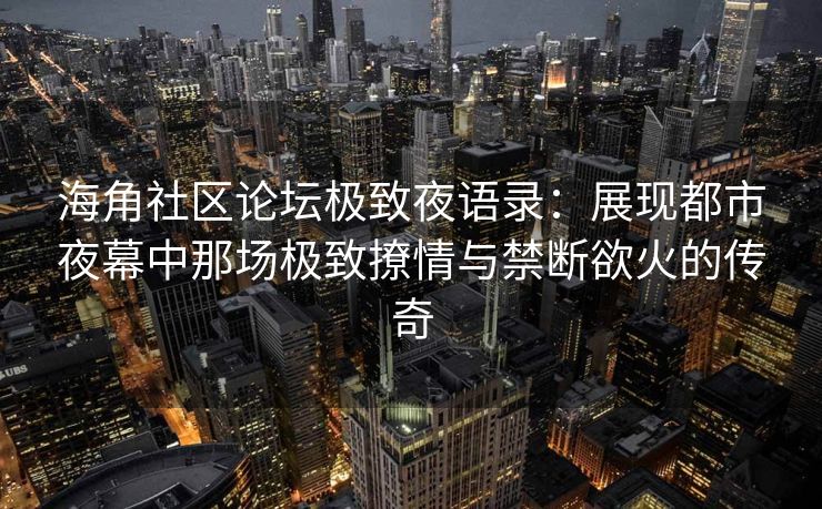 海角社区论坛极致夜语录：展现都市夜幕中那场极致撩情与禁断欲火的传奇