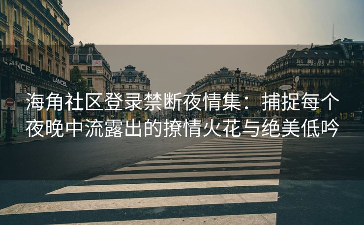 海角社区登录禁断夜情集：捕捉每个夜晚中流露出的撩情火花与绝美低吟