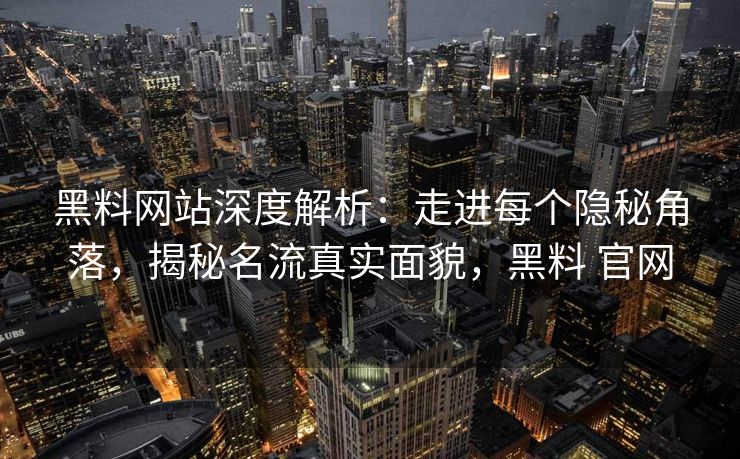 黑料网站深度解析：走进每个隐秘角落，揭秘名流真实面貌，黑料 官网