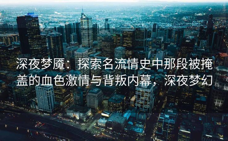 深夜梦魇：探索名流情史中那段被掩盖的血色激情与背叛内幕，深夜梦幻