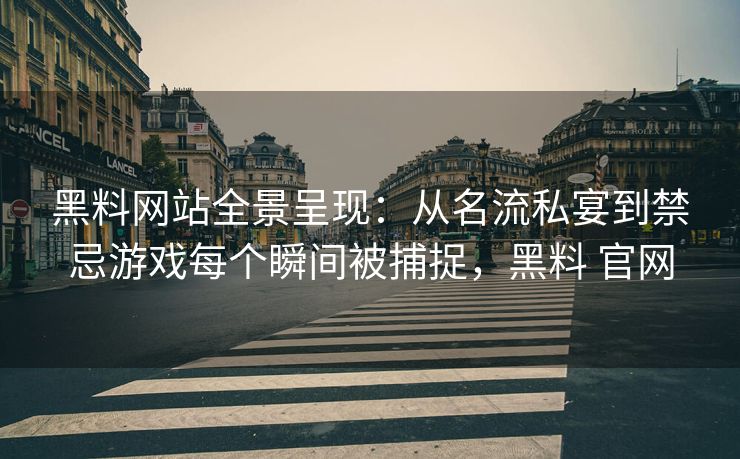 黑料网站全景呈现：从名流私宴到禁忌游戏每个瞬间被捕捉，黑料 官网