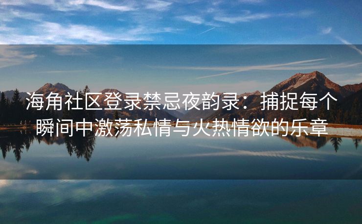 海角社区登录禁忌夜韵录：捕捉每个瞬间中激荡私情与火热情欲的乐章