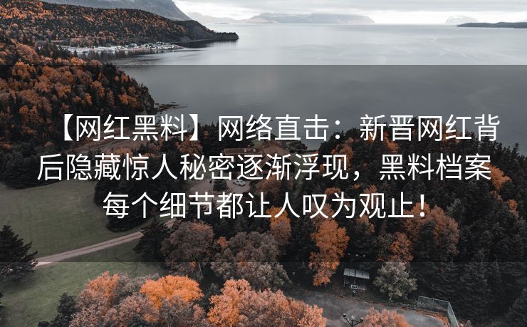 【网红黑料】网络直击：新晋网红背后隐藏惊人秘密逐渐浮现，黑料档案每个细节都让人叹为观止！