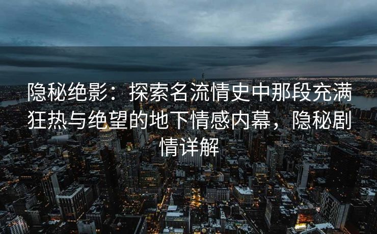 隐秘绝影：探索名流情史中那段充满狂热与绝望的地下情感内幕，隐秘剧情详解