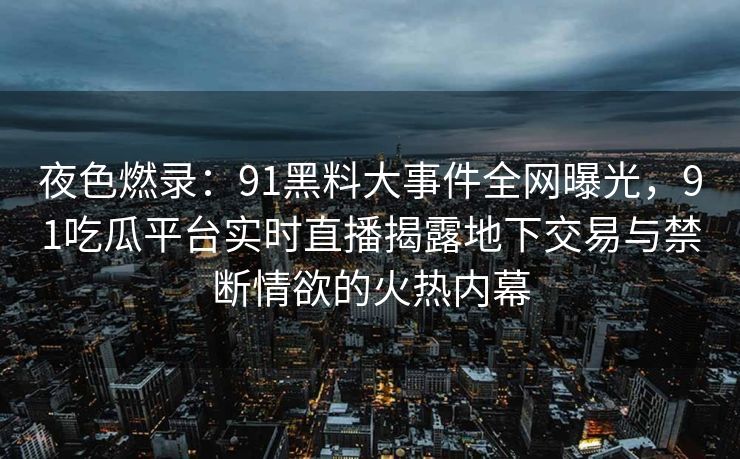 夜色燃录：91黑料大事件全网曝光，91吃瓜平台实时直播揭露地下交易与禁断情欲的火热内幕