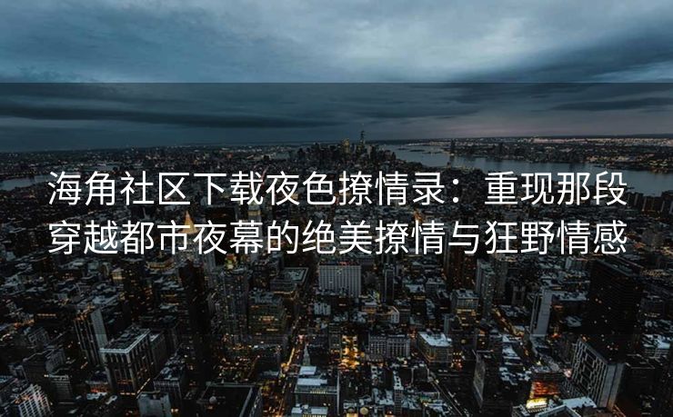 海角社区下载夜色撩情录：重现那段穿越都市夜幕的绝美撩情与狂野情感