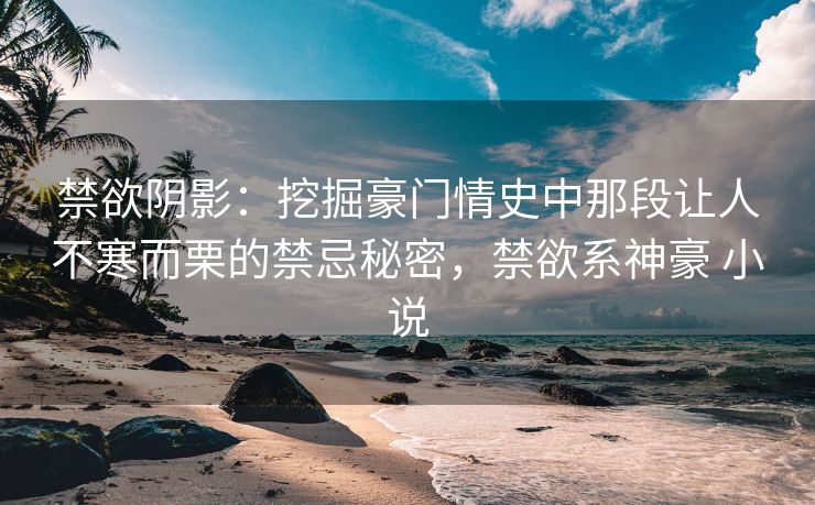 禁欲阴影：挖掘豪门情史中那段让人不寒而栗的禁忌秘密，禁欲系神豪 小说