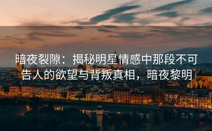 暗夜裂隙：揭秘明星情感中那段不可告人的欲望与背叛真相，暗夜黎明